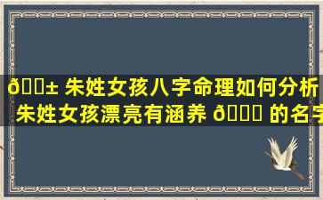 🐱 朱姓女孩八字命理如何分析「朱姓女孩漂亮有涵养 🐋 的名字,朱姓女孩起名大全」